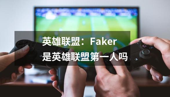 英雄联盟：Faker是英雄联盟第一人吗-第1张-游戏资讯-智辉网络