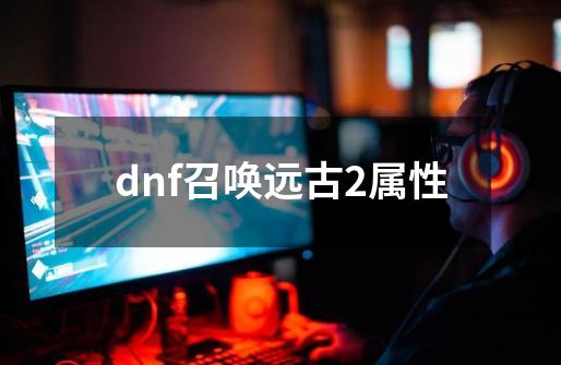 dnf召唤远古2属性-第1张-游戏资讯-智辉网络