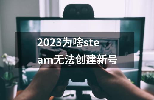 2023为啥steam无法创建新号-第1张-游戏资讯-智辉网络