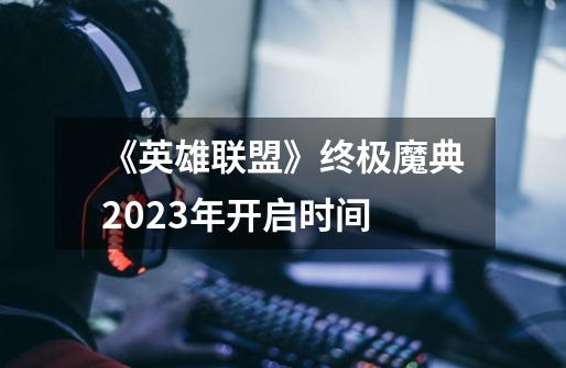 《英雄联盟》终极魔典2023年开启时间-第1张-游戏资讯-智辉网络