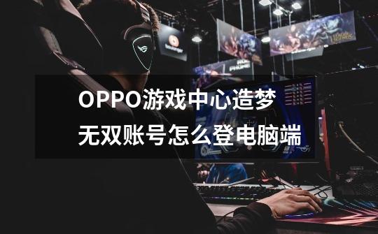 OPPO游戏中心造梦无双账号怎么登电脑端-第1张-游戏资讯-智辉网络