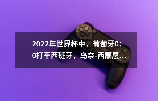 2022年世界杯中，葡萄牙0：0打平西班牙，乌奈-西蒙屡献扑救，如何看待他的表现-第1张-游戏资讯-智辉网络