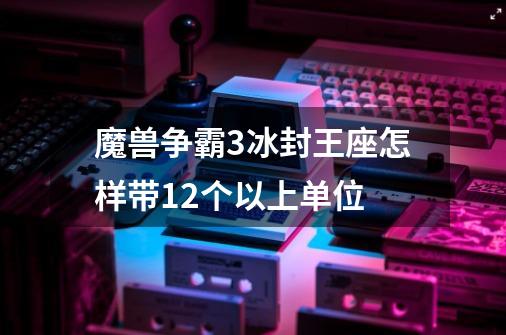 魔兽争霸3冰封王座怎样带12个以上单位-第1张-游戏资讯-智辉网络