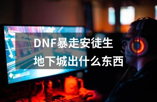 DNF暴走安徒生地下城出什么东西-第1张-游戏资讯-智辉网络