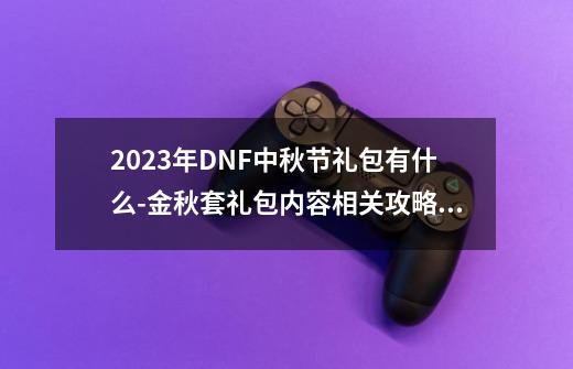 2023年DNF中秋节礼包有什么-金秋套礼包内容相关攻略汇总-第1张-游戏资讯-智辉网络