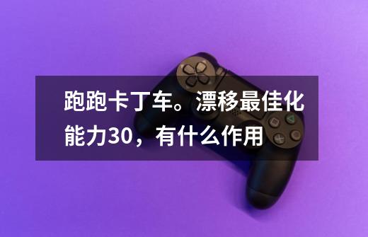 跑跑卡丁车。漂移最佳化能力+30，有什么作用-第1张-游戏资讯-智辉网络