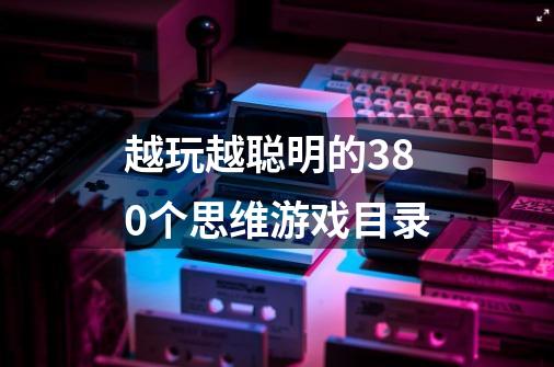 越玩越聪明的380个思维游戏目录-第1张-游戏资讯-智辉网络