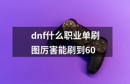 dnf什么职业单刷图厉害能刷到60-第1张-游戏资讯-智辉网络