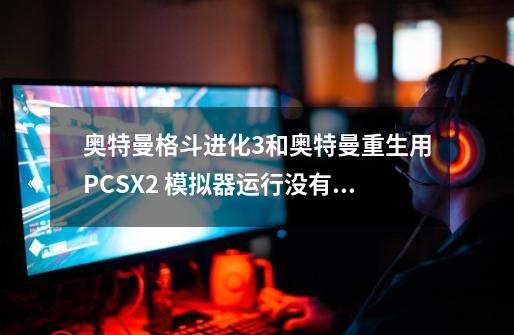 奥特曼格斗进化3和奥特曼重生用PCSX2 模拟器运行没有响应-第1张-游戏资讯-智辉网络