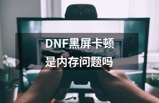 DNF黑屏卡顿是内存问题吗-第1张-游戏资讯-智辉网络