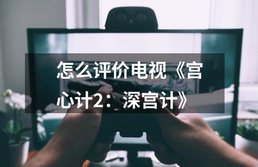 怎么评价电视《宫心计2：深宫计》-第1张-游戏资讯-智辉网络