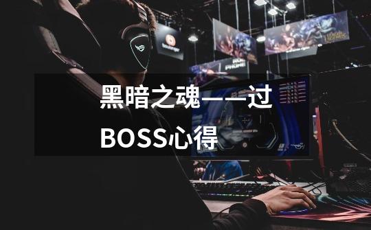 黑暗之魂——过BOSS心得-第1张-游戏资讯-智辉网络