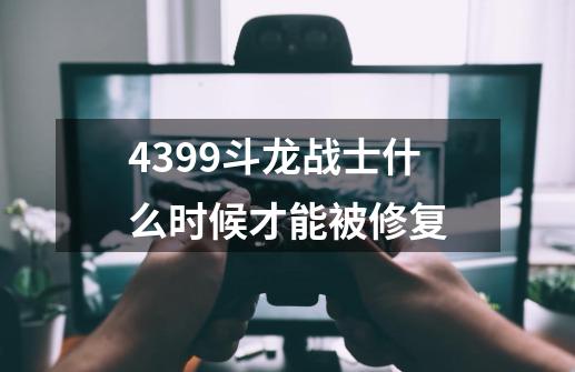 4399斗龙战士什么时候才能被修复-第1张-游戏资讯-智辉网络