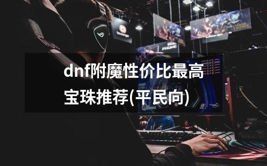 dnf附魔性价比最高宝珠推荐(平民向)-第1张-游戏资讯-智辉网络