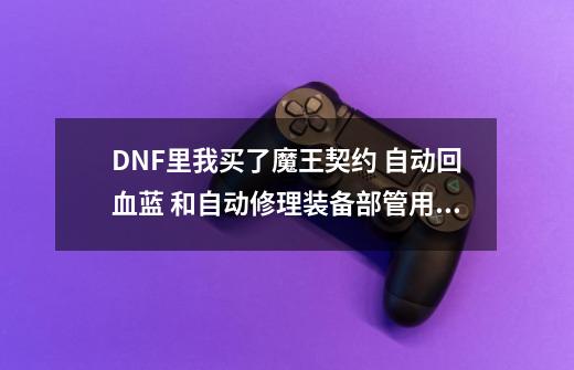 DNF里我买了魔王契约 自动回血蓝 和自动修理装备部管用怎么回事-第1张-游戏资讯-智辉网络