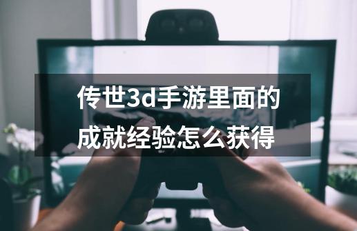 传世3d手游里面的成就经验怎么获得-第1张-游戏资讯-智辉网络