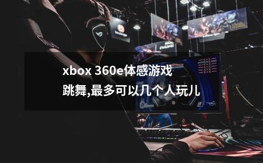 xbox 360e体感游戏跳舞,最多可以几个人玩儿-第1张-游戏资讯-智辉网络