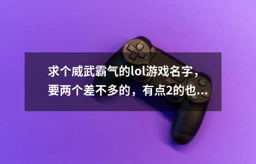 求个威武霸气的lol游戏名字，要两个差不多的，有点2的也行，坐等，谢谢-第1张-游戏资讯-智辉网络