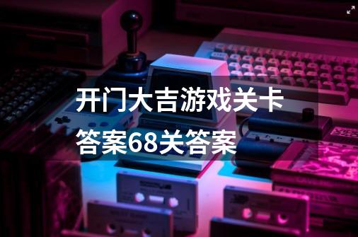 开门大吉游戏关卡答案68关答案-第1张-游戏资讯-智辉网络