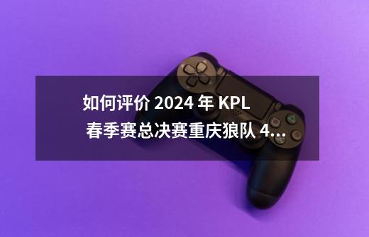 如何评价 2024 年 KPL 春季赛总决赛重庆狼队 4:3 战胜成都-第1张-游戏资讯-智辉网络