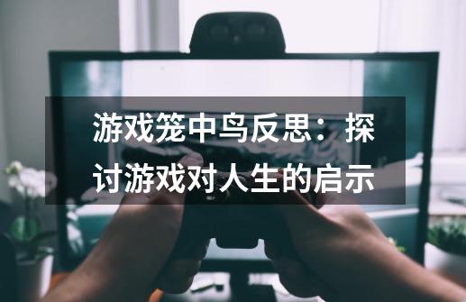 游戏笼中鸟反思：探讨游戏对人生的启示-第1张-游戏资讯-智辉网络