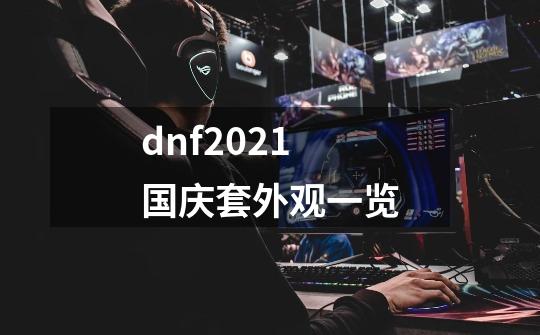 dnf2021国庆套外观一览-第1张-游戏资讯-智辉网络