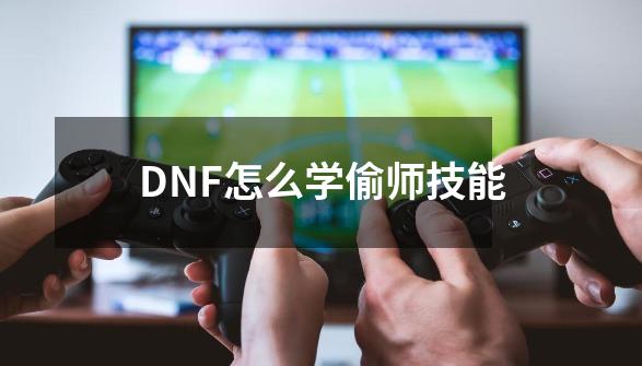 DNF怎么学偷师技能-第1张-游戏资讯-智辉网络