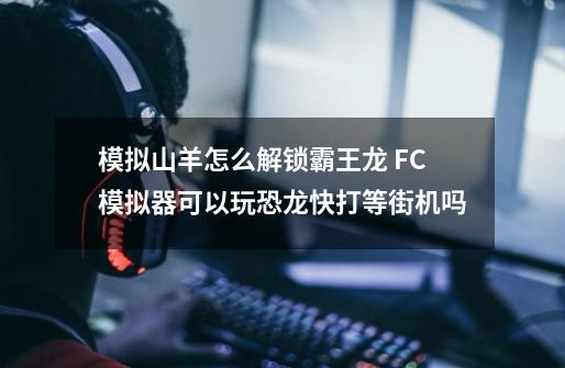 模拟山羊怎么解锁霸王龙 FC模拟器可以玩恐龙快打等街机吗-第1张-游戏资讯-智辉网络