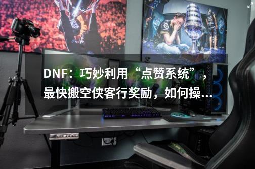 DNF：巧妙利用“点赞系统”，最快搬空侠客行奖励，如何操作-第1张-游戏资讯-智辉网络