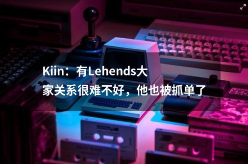 Kiin：有Lehends大家关系很难不好，他也被抓单了-第1张-游戏资讯-智辉网络