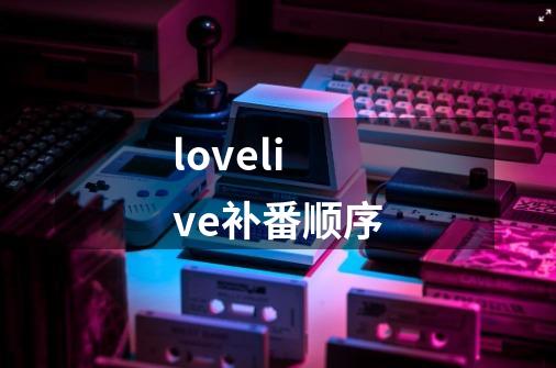 lovelive补番顺序-第1张-游戏资讯-智辉网络