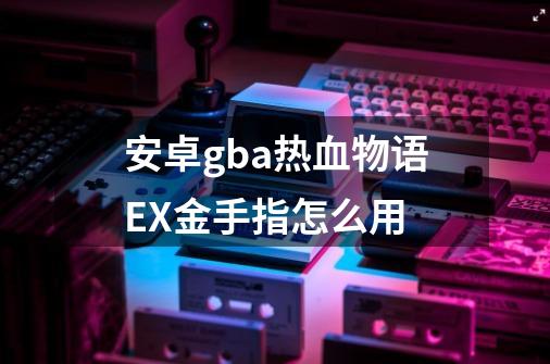 安卓gba热血物语EX金手指怎么用-第1张-游戏资讯-智辉网络