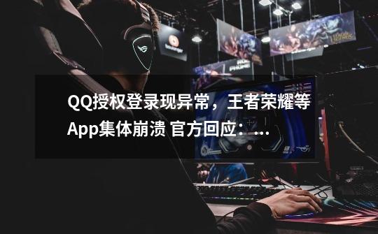 QQ授权登录现异常，王者荣耀等App集体崩溃 官方回应：正紧急处理中-第1张-游戏资讯-智辉网络