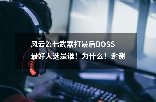 风云2:七武器打最后BOSS最好人选是谁！为什么！谢谢-第1张-游戏资讯-智辉网络