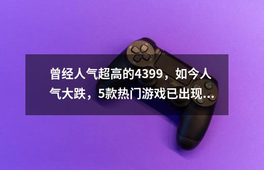 曾经人气超高的4399，如今人气大跌，5款热门游戏已出现停服-第1张-游戏资讯-智辉网络