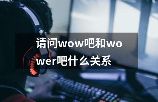 请问wow吧和wower吧什么关系-第1张-游戏资讯-智辉网络