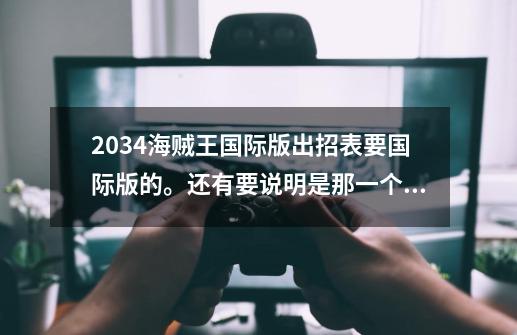 2034海贼王国际版出招表要国际版的。还有要说明是那一个的招数，有些人物有2个的比如路飞有5个。-第1张-游戏资讯-智辉网络