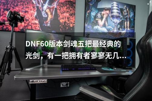 DNF60版本剑魂五把最经典的光剑，有一把拥有者寥寥无几，你都用过吗-第1张-游戏资讯-智辉网络