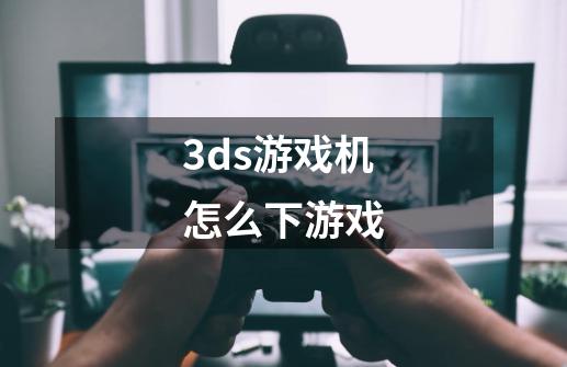 3ds游戏机怎么下游戏-第1张-游戏资讯-智辉网络