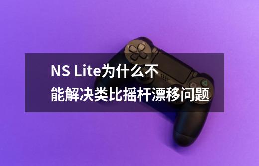 NS Lite为什么不能解决类比摇杆漂移问题-第1张-游戏资讯-智辉网络