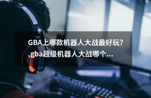 GBA上哪款机器人大战最好玩？,gba超级机器人大战哪个好玩-第1张-游戏资讯-智辉网络