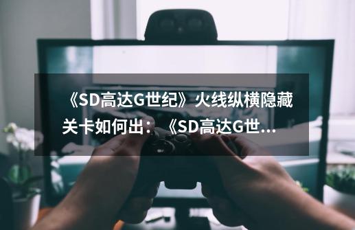 《SD高达G世纪》火线纵横隐藏关卡如何出：《SD高达G世纪》隐藏关卡攻略-第1张-游戏资讯-智辉网络