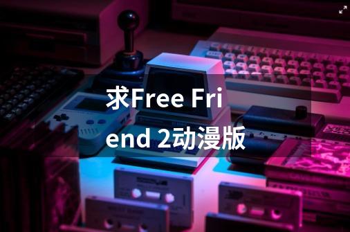 求Free Friend 2动漫版-第1张-游戏资讯-智辉网络