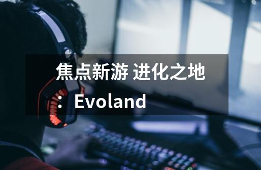 焦点新游 进化之地：Evoland-第1张-游戏资讯-智辉网络