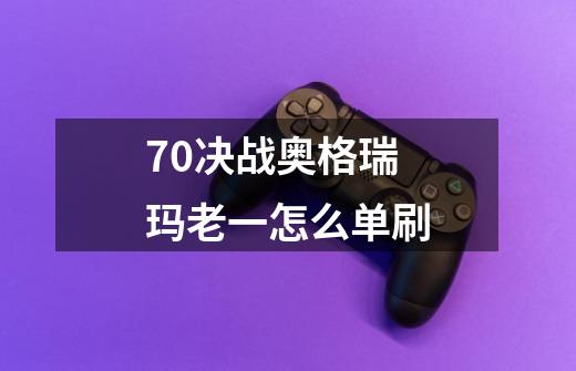 7.0决战奥格瑞玛老一怎么单刷-第1张-游戏资讯-智辉网络