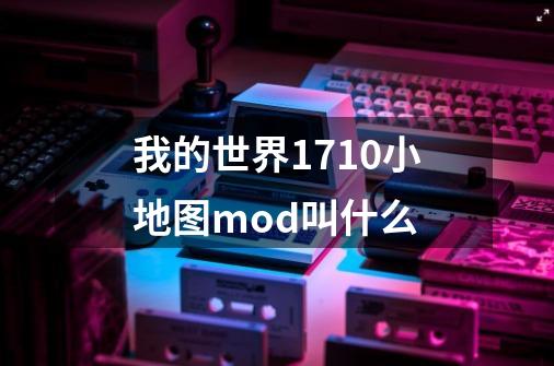 我的世界1.7.10小地图mod叫什么-第1张-游戏资讯-智辉网络