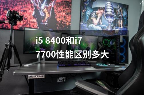 i5 8400和i7 7700性能区别多大-第1张-游戏资讯-智辉网络