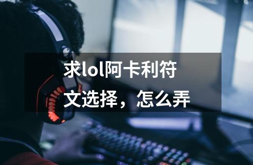 求lol阿卡利符文选择，怎么弄-第1张-游戏资讯-智辉网络