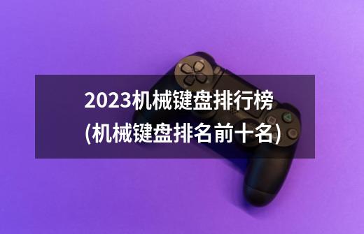 2023机械键盘排行榜(机械键盘排名前十名)-第1张-游戏资讯-智辉网络