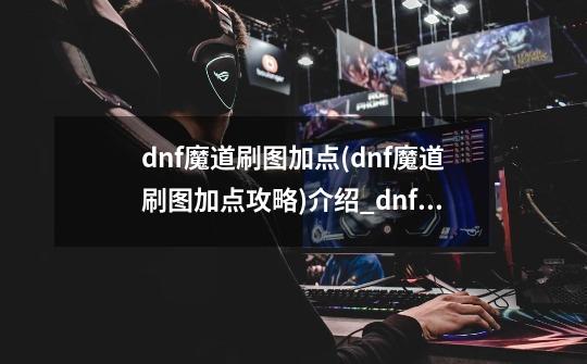 dnf魔道刷图加点(dnf魔道刷图加点攻略)介绍_dnf魔道刷图加点(dnf魔道刷图加点攻略)是什么-第1张-游戏资讯-智辉网络